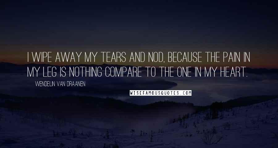 Wendelin Van Draanen Quotes: I wipe away my tears and nod, because the pain in my leg is nothing compare to the one in my heart.