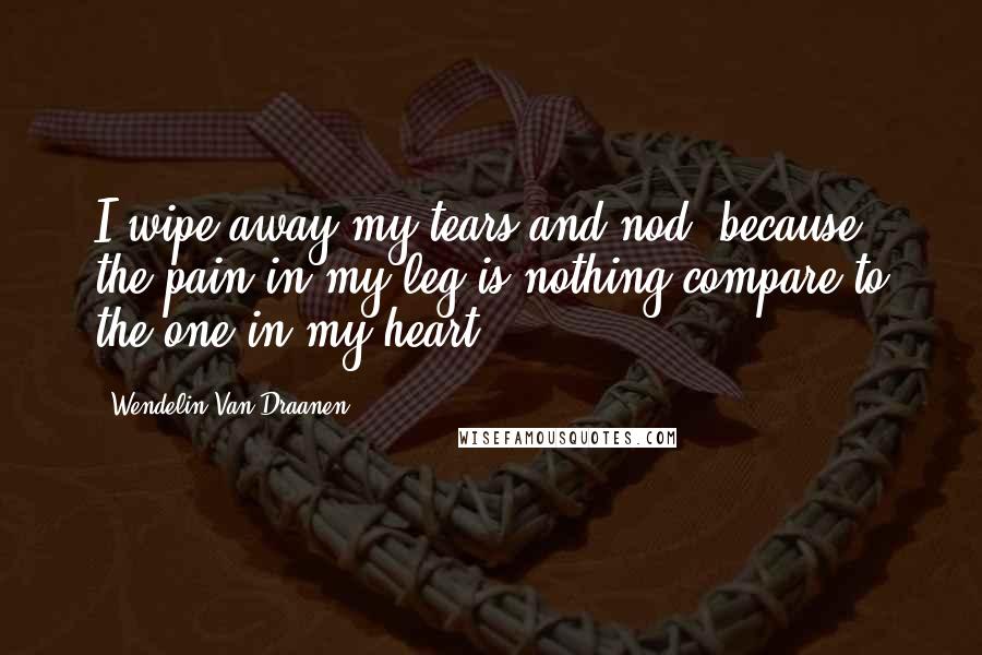 Wendelin Van Draanen Quotes: I wipe away my tears and nod, because the pain in my leg is nothing compare to the one in my heart.