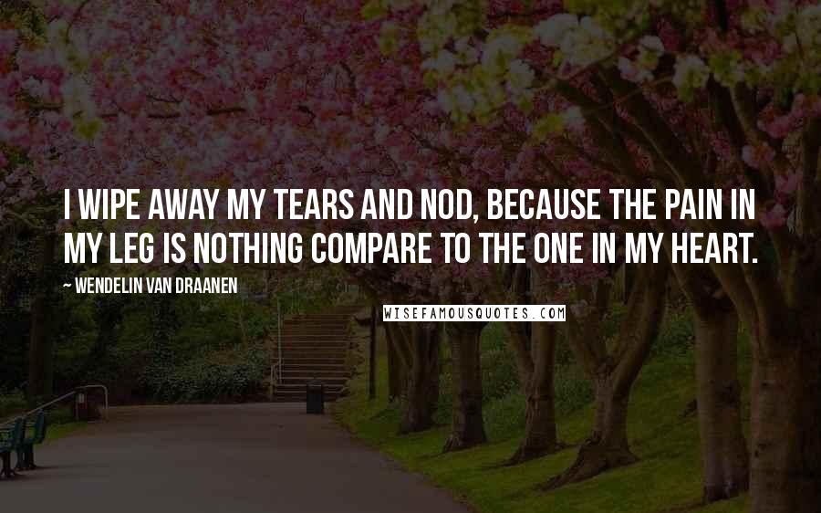 Wendelin Van Draanen Quotes: I wipe away my tears and nod, because the pain in my leg is nothing compare to the one in my heart.