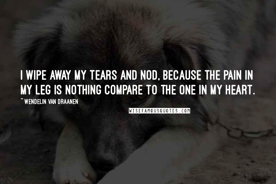 Wendelin Van Draanen Quotes: I wipe away my tears and nod, because the pain in my leg is nothing compare to the one in my heart.