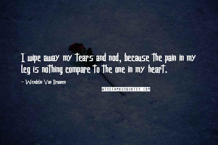 Wendelin Van Draanen Quotes: I wipe away my tears and nod, because the pain in my leg is nothing compare to the one in my heart.