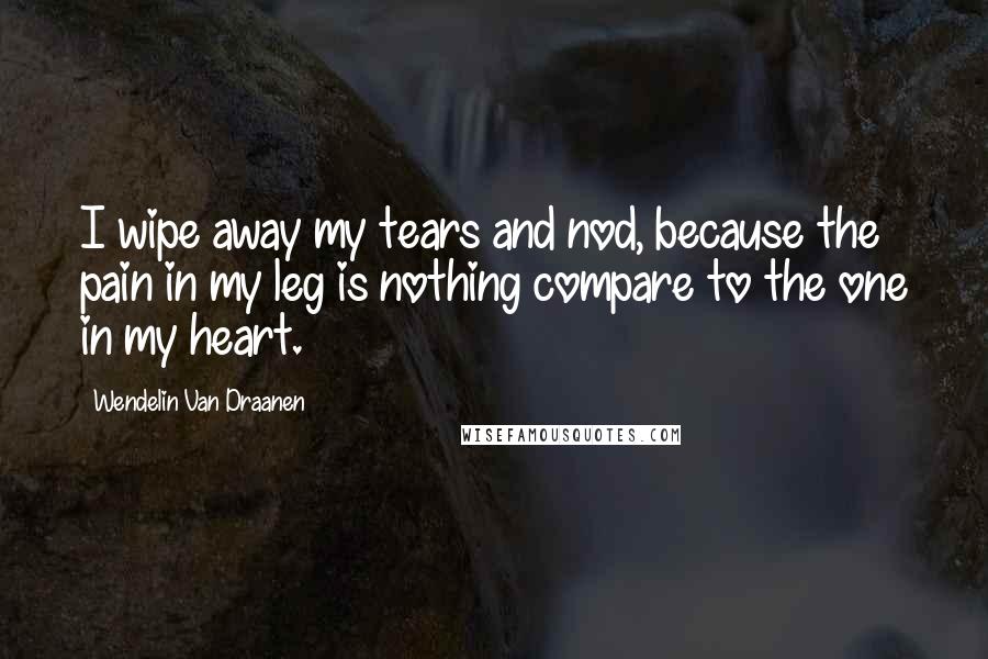 Wendelin Van Draanen Quotes: I wipe away my tears and nod, because the pain in my leg is nothing compare to the one in my heart.