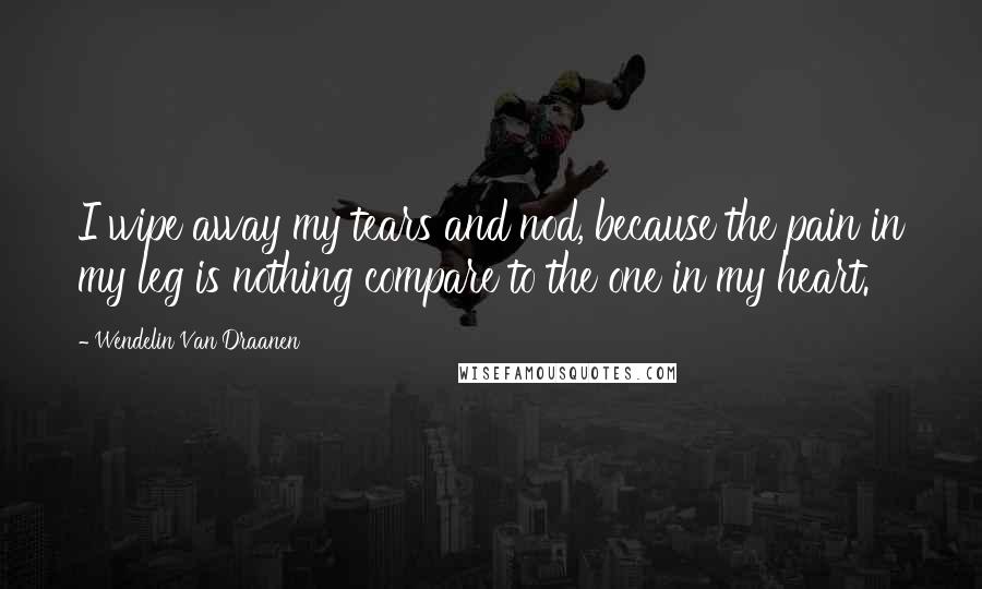Wendelin Van Draanen Quotes: I wipe away my tears and nod, because the pain in my leg is nothing compare to the one in my heart.
