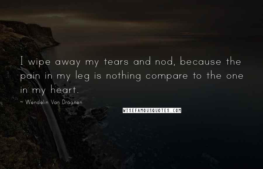 Wendelin Van Draanen Quotes: I wipe away my tears and nod, because the pain in my leg is nothing compare to the one in my heart.