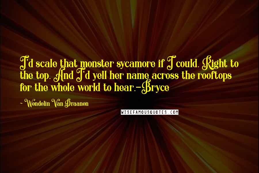 Wendelin Van Draanen Quotes: I'd scale that monster sycamore if I could. Right to the top. And I'd yell her name across the rooftops for the whole world to hear.-Bryce