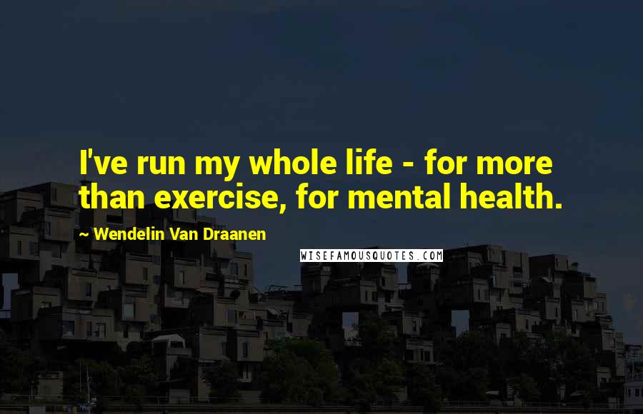 Wendelin Van Draanen Quotes: I've run my whole life - for more than exercise, for mental health.