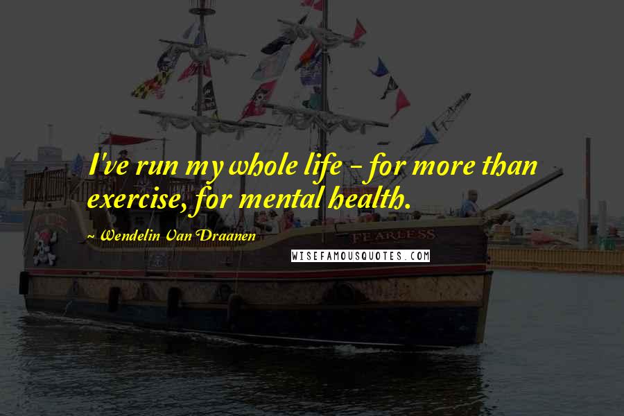 Wendelin Van Draanen Quotes: I've run my whole life - for more than exercise, for mental health.