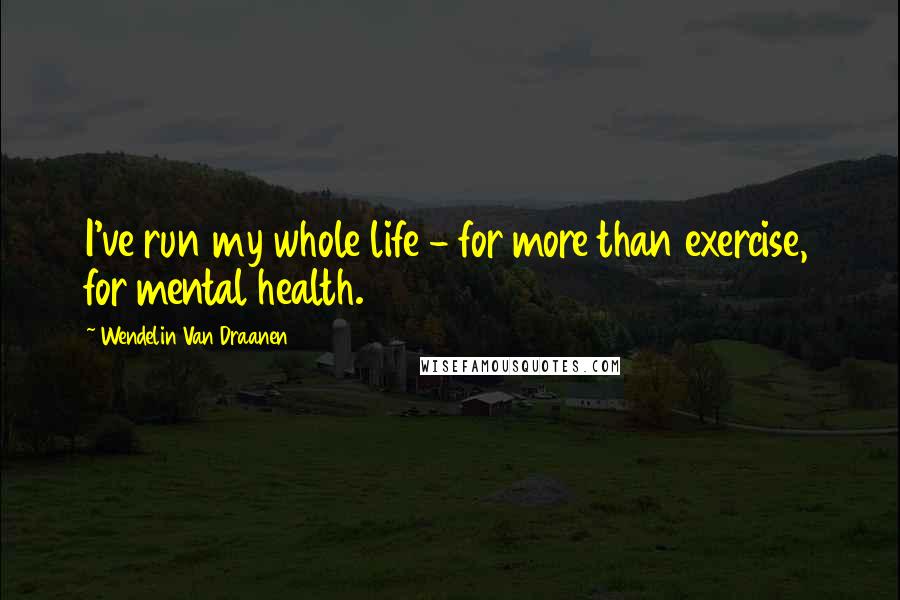 Wendelin Van Draanen Quotes: I've run my whole life - for more than exercise, for mental health.