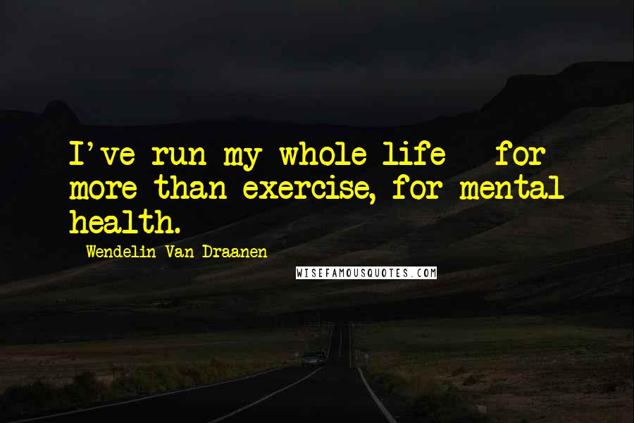 Wendelin Van Draanen Quotes: I've run my whole life - for more than exercise, for mental health.