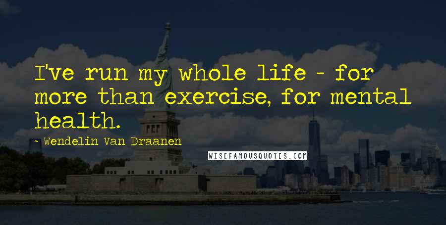 Wendelin Van Draanen Quotes: I've run my whole life - for more than exercise, for mental health.