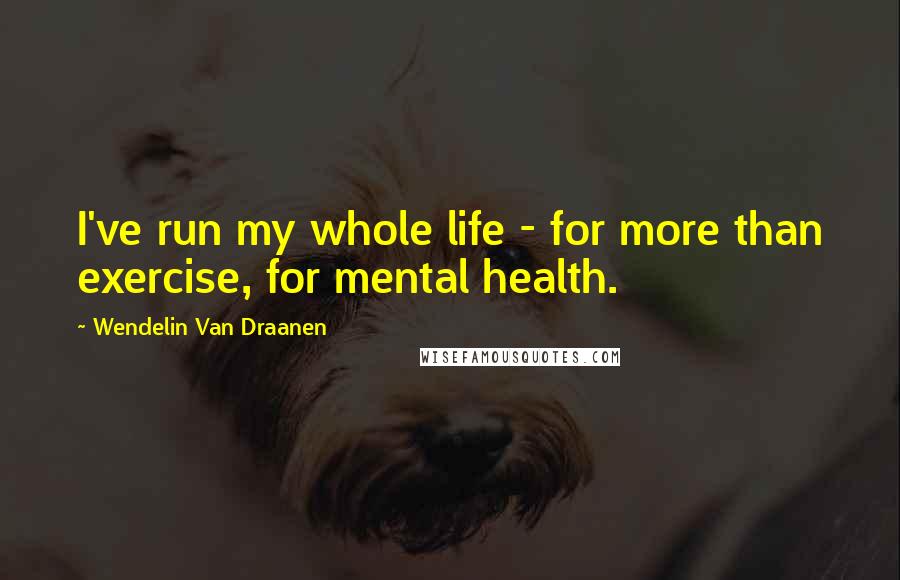 Wendelin Van Draanen Quotes: I've run my whole life - for more than exercise, for mental health.
