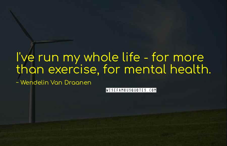 Wendelin Van Draanen Quotes: I've run my whole life - for more than exercise, for mental health.