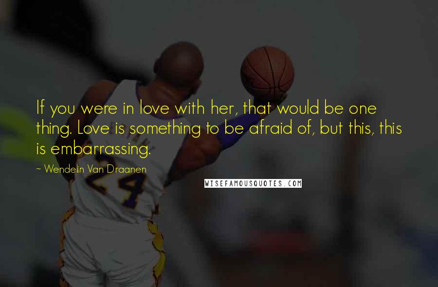 Wendelin Van Draanen Quotes: If you were in love with her, that would be one thing. Love is something to be afraid of, but this, this is embarrassing.