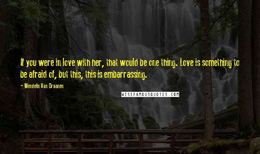 Wendelin Van Draanen Quotes: If you were in love with her, that would be one thing. Love is something to be afraid of, but this, this is embarrassing.