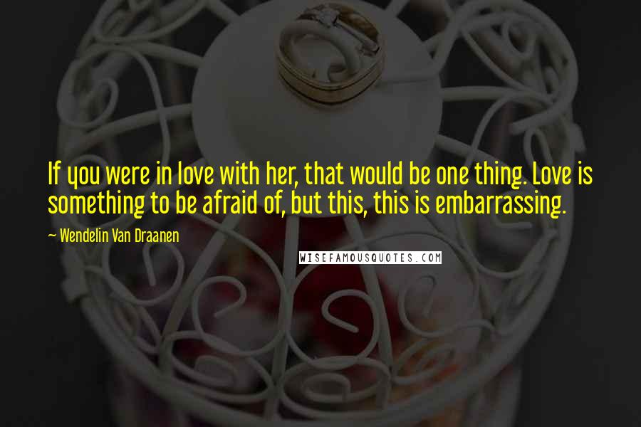 Wendelin Van Draanen Quotes: If you were in love with her, that would be one thing. Love is something to be afraid of, but this, this is embarrassing.