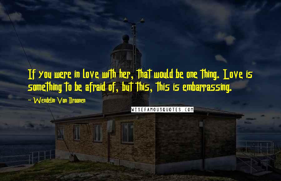 Wendelin Van Draanen Quotes: If you were in love with her, that would be one thing. Love is something to be afraid of, but this, this is embarrassing.