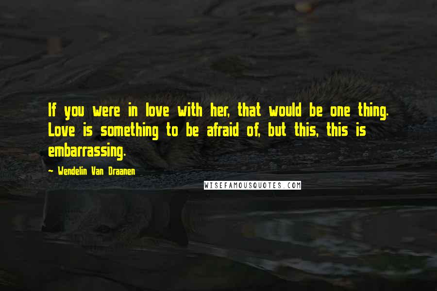 Wendelin Van Draanen Quotes: If you were in love with her, that would be one thing. Love is something to be afraid of, but this, this is embarrassing.