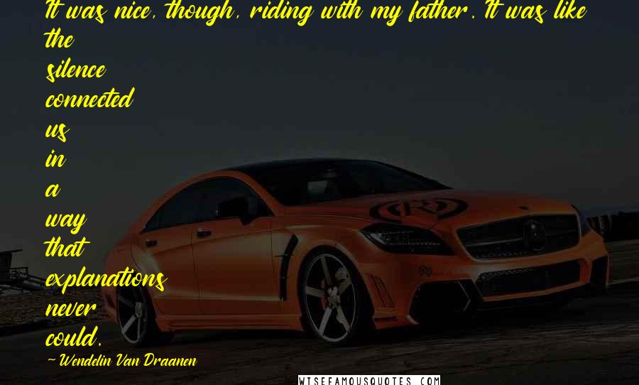 Wendelin Van Draanen Quotes: It was nice, though, riding with my father. It was like the silence connected us in a way that explanations never could.