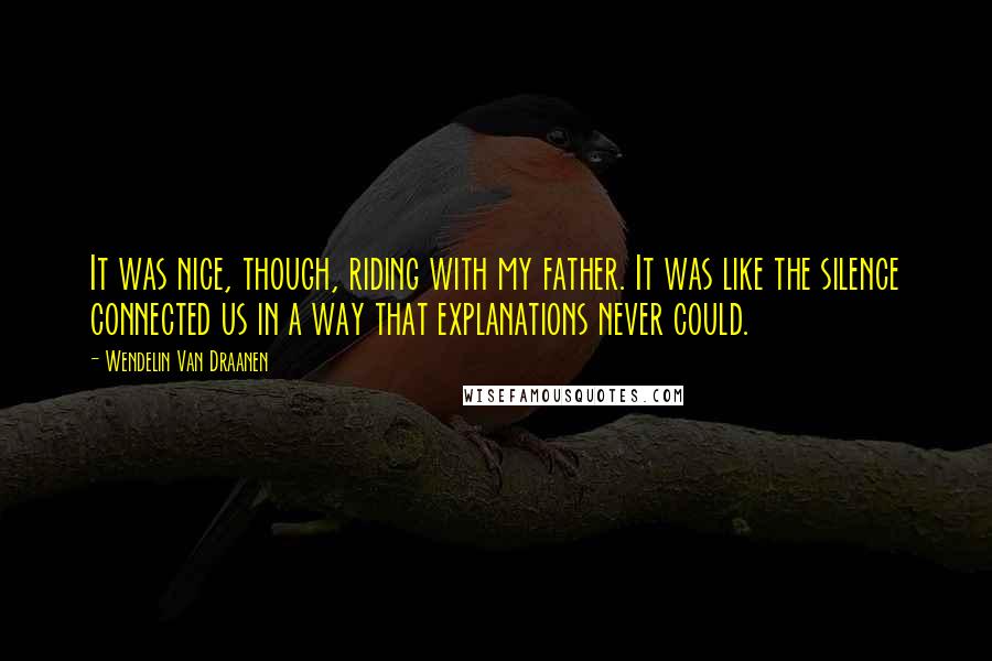 Wendelin Van Draanen Quotes: It was nice, though, riding with my father. It was like the silence connected us in a way that explanations never could.