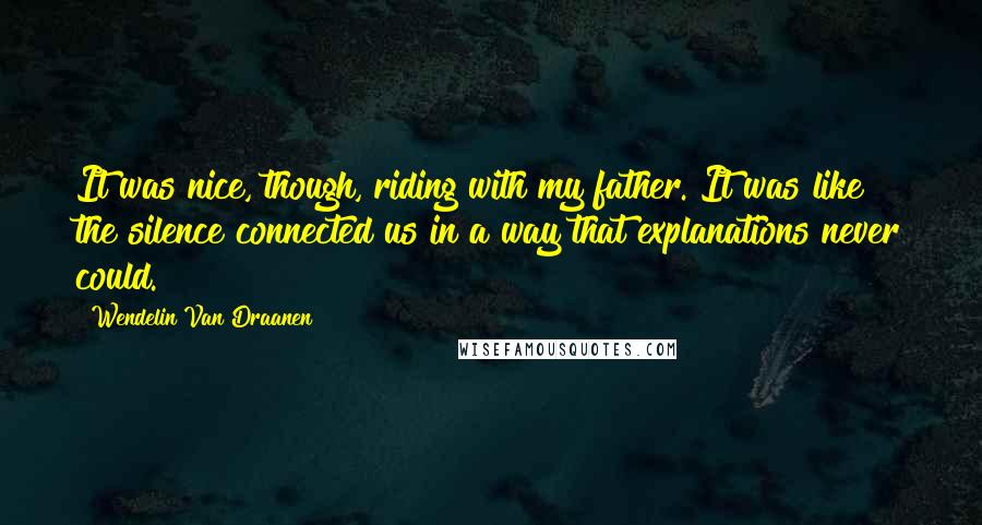 Wendelin Van Draanen Quotes: It was nice, though, riding with my father. It was like the silence connected us in a way that explanations never could.