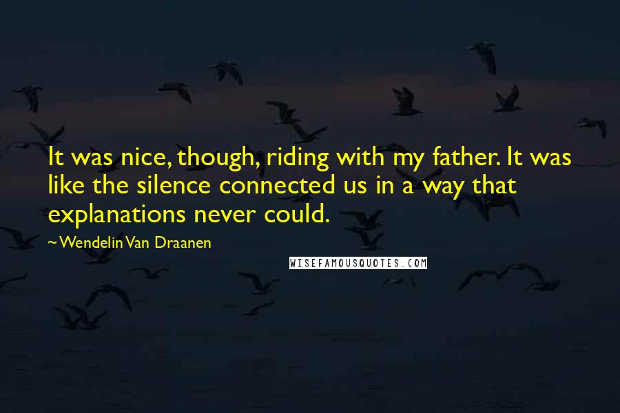 Wendelin Van Draanen Quotes: It was nice, though, riding with my father. It was like the silence connected us in a way that explanations never could.