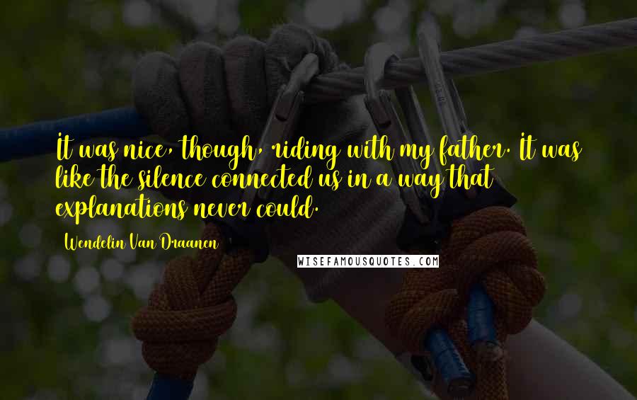 Wendelin Van Draanen Quotes: It was nice, though, riding with my father. It was like the silence connected us in a way that explanations never could.
