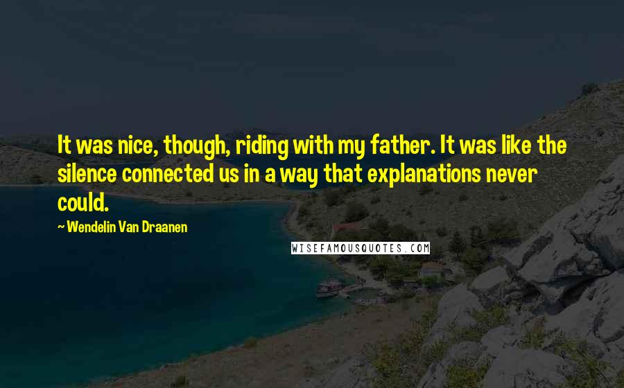 Wendelin Van Draanen Quotes: It was nice, though, riding with my father. It was like the silence connected us in a way that explanations never could.