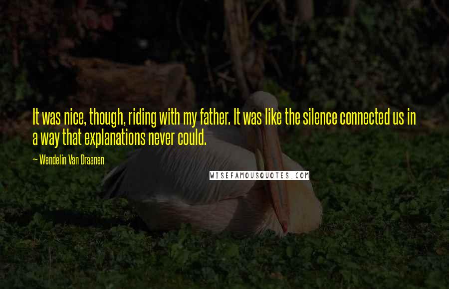 Wendelin Van Draanen Quotes: It was nice, though, riding with my father. It was like the silence connected us in a way that explanations never could.