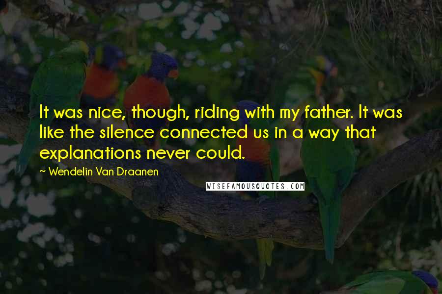 Wendelin Van Draanen Quotes: It was nice, though, riding with my father. It was like the silence connected us in a way that explanations never could.
