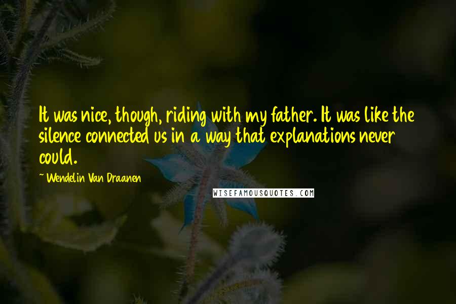 Wendelin Van Draanen Quotes: It was nice, though, riding with my father. It was like the silence connected us in a way that explanations never could.