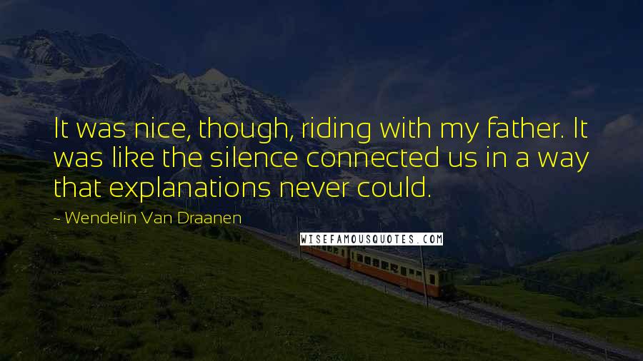 Wendelin Van Draanen Quotes: It was nice, though, riding with my father. It was like the silence connected us in a way that explanations never could.