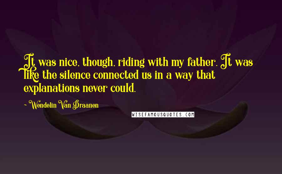Wendelin Van Draanen Quotes: It was nice, though, riding with my father. It was like the silence connected us in a way that explanations never could.