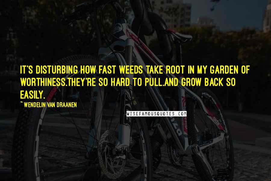 Wendelin Van Draanen Quotes: It's disturbing how fast weeds take root in my garden of worthiness.They're so hard to pull.And grow back so easily.