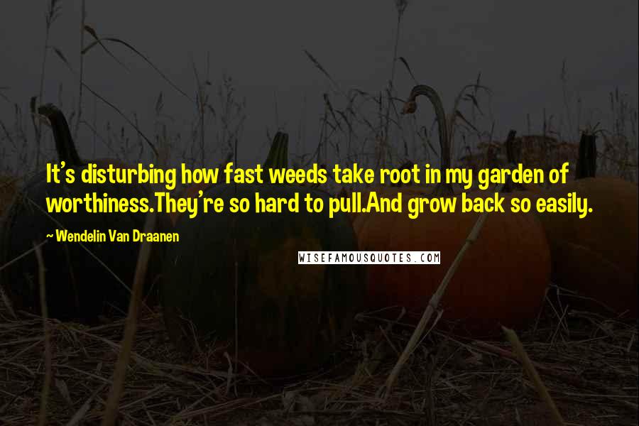 Wendelin Van Draanen Quotes: It's disturbing how fast weeds take root in my garden of worthiness.They're so hard to pull.And grow back so easily.