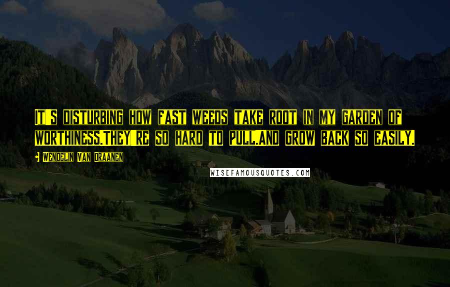 Wendelin Van Draanen Quotes: It's disturbing how fast weeds take root in my garden of worthiness.They're so hard to pull.And grow back so easily.