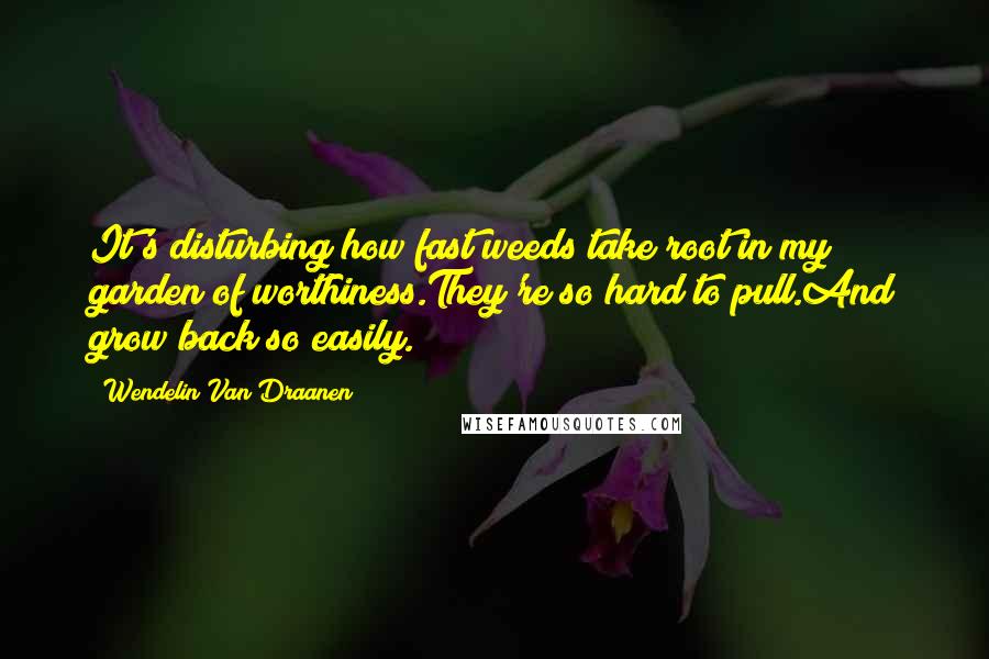 Wendelin Van Draanen Quotes: It's disturbing how fast weeds take root in my garden of worthiness.They're so hard to pull.And grow back so easily.