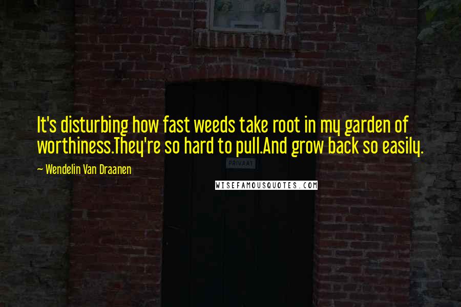 Wendelin Van Draanen Quotes: It's disturbing how fast weeds take root in my garden of worthiness.They're so hard to pull.And grow back so easily.