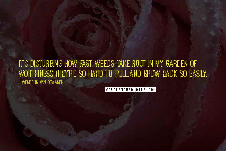 Wendelin Van Draanen Quotes: It's disturbing how fast weeds take root in my garden of worthiness.They're so hard to pull.And grow back so easily.