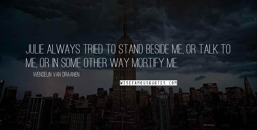 Wendelin Van Draanen Quotes: Julie always tried to stand beside me, or talk to me, or in some other way mortify me.