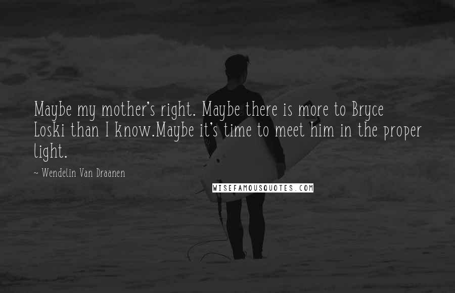 Wendelin Van Draanen Quotes: Maybe my mother's right. Maybe there is more to Bryce Loski than I know.Maybe it's time to meet him in the proper light.