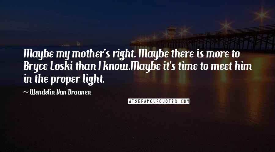 Wendelin Van Draanen Quotes: Maybe my mother's right. Maybe there is more to Bryce Loski than I know.Maybe it's time to meet him in the proper light.