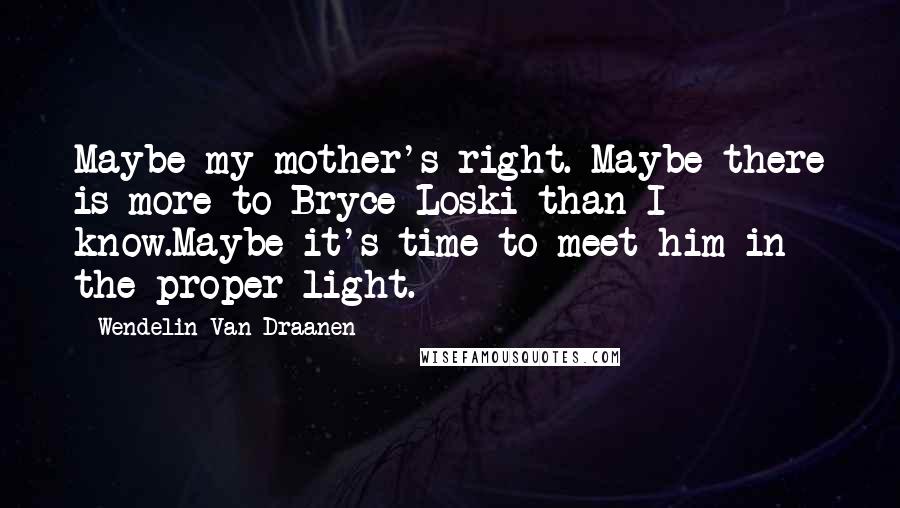 Wendelin Van Draanen Quotes: Maybe my mother's right. Maybe there is more to Bryce Loski than I know.Maybe it's time to meet him in the proper light.