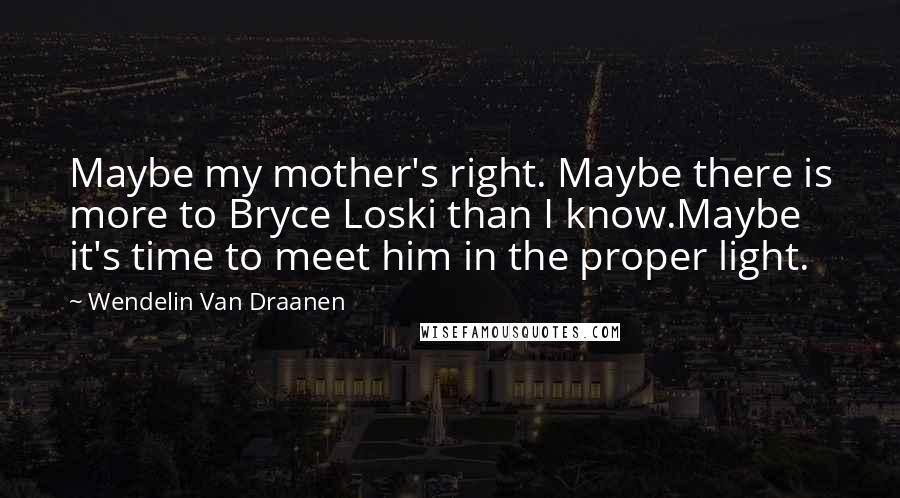 Wendelin Van Draanen Quotes: Maybe my mother's right. Maybe there is more to Bryce Loski than I know.Maybe it's time to meet him in the proper light.