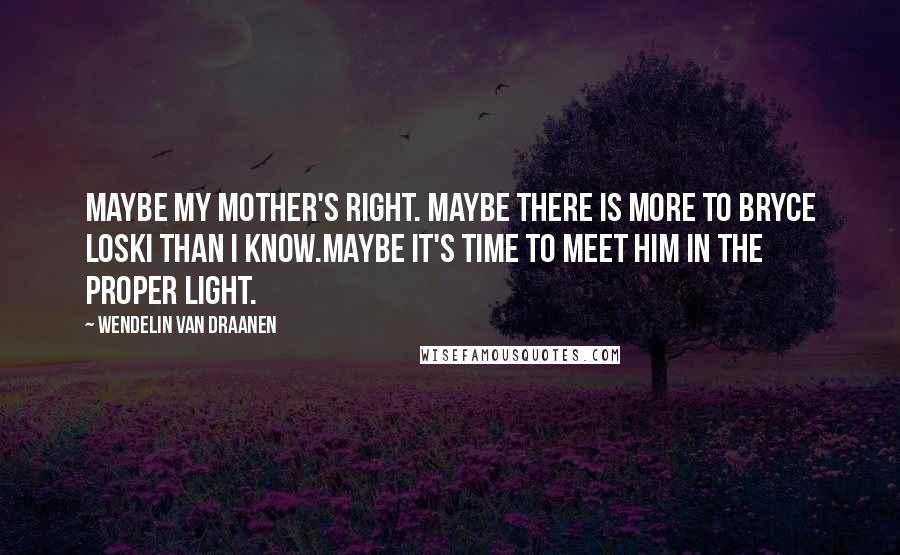 Wendelin Van Draanen Quotes: Maybe my mother's right. Maybe there is more to Bryce Loski than I know.Maybe it's time to meet him in the proper light.