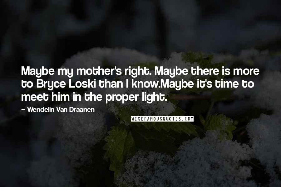 Wendelin Van Draanen Quotes: Maybe my mother's right. Maybe there is more to Bryce Loski than I know.Maybe it's time to meet him in the proper light.