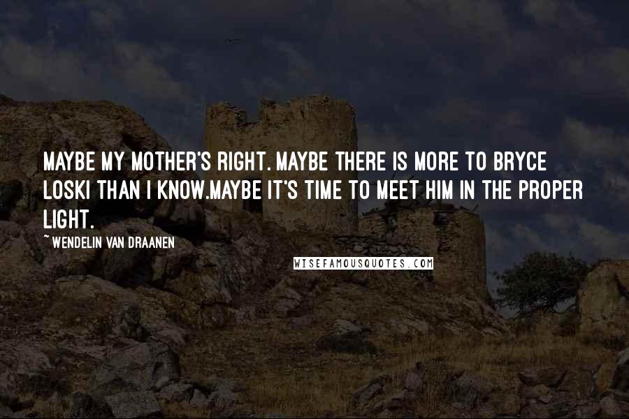 Wendelin Van Draanen Quotes: Maybe my mother's right. Maybe there is more to Bryce Loski than I know.Maybe it's time to meet him in the proper light.