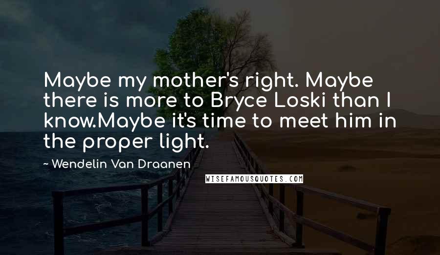 Wendelin Van Draanen Quotes: Maybe my mother's right. Maybe there is more to Bryce Loski than I know.Maybe it's time to meet him in the proper light.