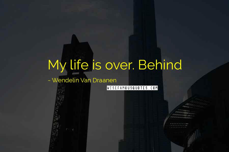 Wendelin Van Draanen Quotes: My life is over. Behind