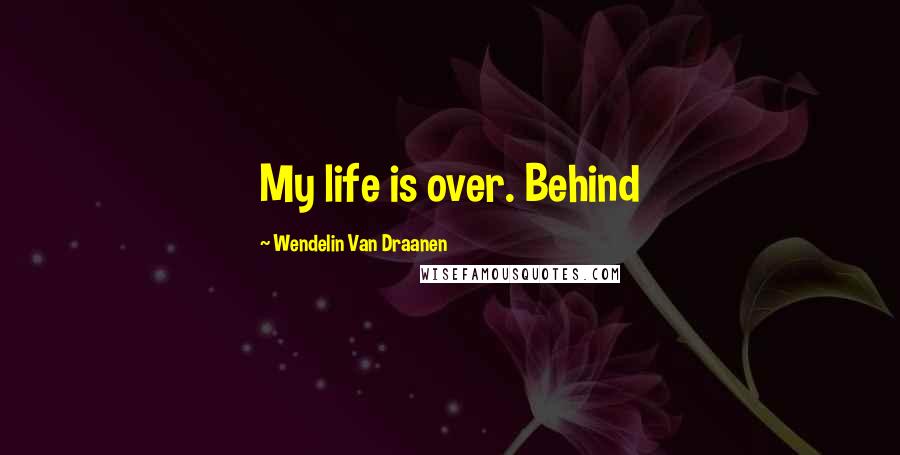 Wendelin Van Draanen Quotes: My life is over. Behind