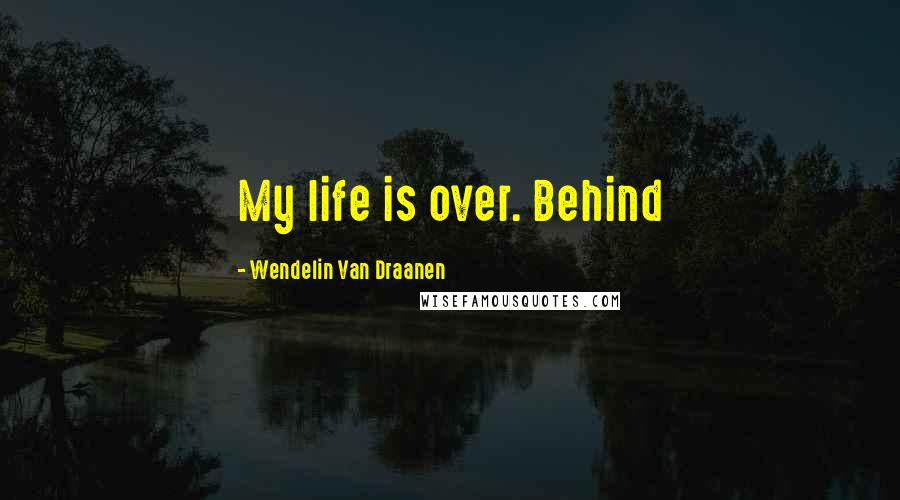 Wendelin Van Draanen Quotes: My life is over. Behind